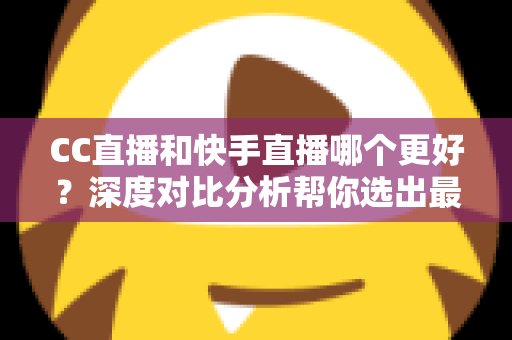 CC直播和快手直播哪个更好?深度对比分析帮你选出最适合的直播平台 CC直播和快手直播哪个更好?深度对比分析帮你选出最适合的直播平台