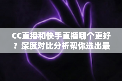 CC直播和快手直播哪个更好?深度对比分析帮你选出最适合的直播平台 CC直播和快手直播哪个更好?深度对比分析帮你选出最适合的直播平台