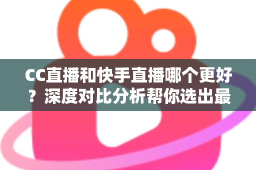 CC直播和快手直播哪个更好?深度对比分析帮你选出最适合的直播平台 CC直播和快手直播哪个更好?深度对比分析帮你选出最适合的直播平台