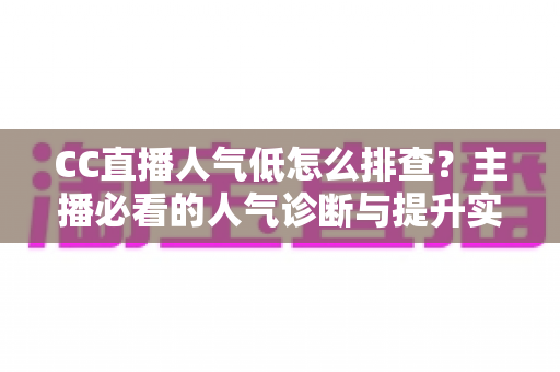 CC直播人气低怎么排查？主播必看的人气诊断与提升实战指南