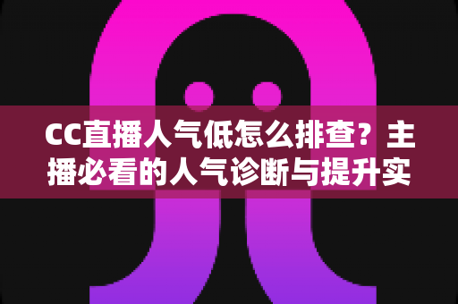 CC直播人气低怎么排查？主播必看的人气诊断与提升实战指南
