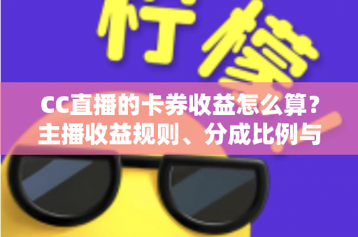 CC直播的卡券收益怎么算？主播收益规则、分成比例与提现流程全解析