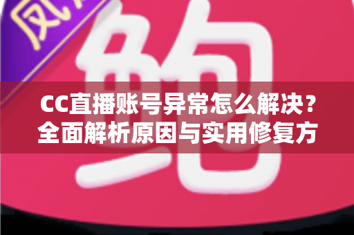 CC直播账号异常怎么解决？全面解析原因与实用修复方案指南