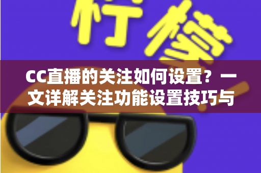 CC直播的关注如何设置?一文详解关注功能设置技巧与开播提醒管理全攻略 CC直播的关注如何设置?一文详解关注功能设置技巧与开播提醒管理全攻略