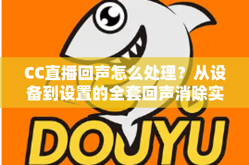 CC直播回声怎么处理？从设备到设置的全套回声消除实战指南