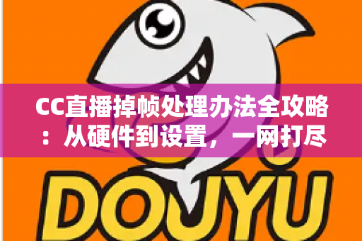 CC直播掉帧处理办法全攻略：从硬件到设置，一网打尽直播卡顿烦恼