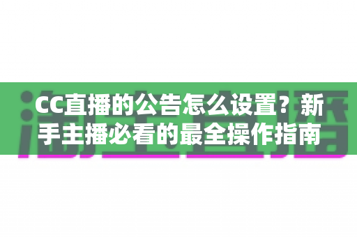 CC直播的公告怎么设置？新手主播必看的最全操作指南与实用技巧