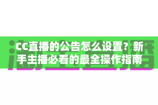 CC直播的公告怎么设置？新手主播必看的最全操作指南与实用技巧
