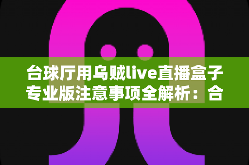 台球厅用乌贼live直播盒子专业版注意事项全解析：合规部署、稳定运行与引流变现的实战指南