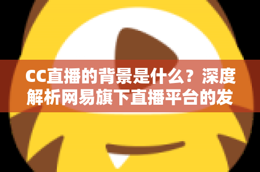 CC直播的背景是什么?深度解析网易旗下直播平台的发展历程、定位与核心竞争力 CC直播的背景是什么?深度解析网易旗下直播平台的发展历程、定位与核心竞争力