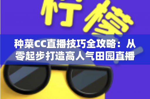种菜CC直播技巧全攻略：从零起步打造高人气田园直播间的实战秘籍