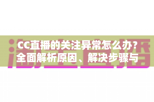 CC直播的关注异常怎么办？全面解析原因、解决步骤与预防技巧，助你快速恢复正常使用