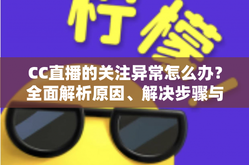 CC直播的关注异常怎么办？全面解析原因、解决步骤与预防技巧，助你快速恢复正常使用