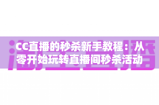 CC直播的秒杀新手教程:从零开始玩转直播间秒杀活动的完整实战攻略 CC直播的秒杀新手教程:从零开始玩转直播间秒杀活动的完整实战攻略