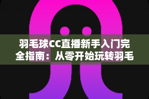 羽毛球CC直播新手入门完全指南：从零开始玩转羽毛球直播的实用攻略