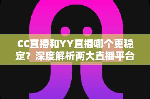 CC直播和YY直播哪个更稳定?深度解析两大直播平台稳定性表现,帮你选出更靠谱的观看选择 CC直播和YY直播哪个更稳定?深度解析两大直播平台稳定性表现,帮你选出更靠谱的观看选择