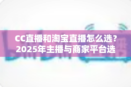 CC直播和淘宝直播怎么选?2025年主播与商家平台选择深度攻略 CC直播和淘宝直播怎么选?2025年主播与商家平台选择深度攻略