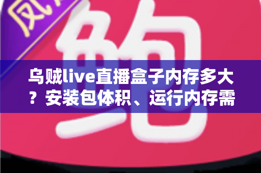 乌贼live直播盒子内存多大？安装包体积、运行内存需求与优化技巧全解析