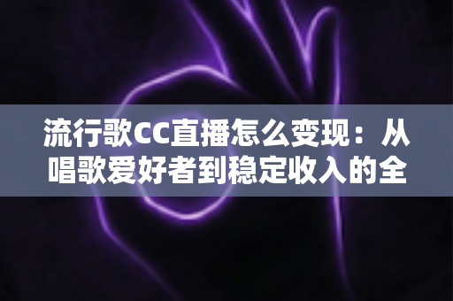 流行歌CC直播怎么变现:从唱歌爱好者到稳定收入的全方位变现指南 流行歌CC直播怎么变现:从唱歌爱好者到稳定收入的全方位变现指南