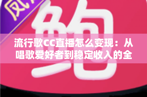 流行歌CC直播怎么变现：从唱歌爱好者到稳定收入的全方位变现指南