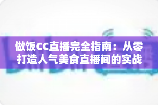 做饭CC直播完全指南:从零打造人气美食直播间的实战秘籍与运营心得 做饭CC直播完全指南:从零打造人气美食直播间的实战秘籍与运营心得