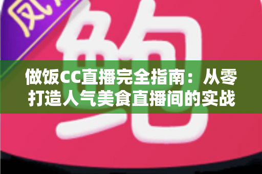 做饭CC直播完全指南:从零打造人气美食直播间的实战秘籍与运营心得 做饭CC直播完全指南:从零打造人气美食直播间的实战秘籍与运营心得