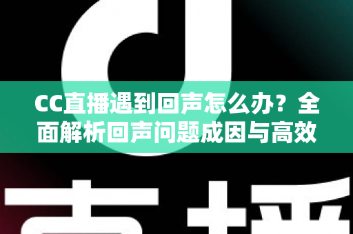 CC直播遇到回声怎么办?全面解析回声问题成因与高效解决方案指南 CC直播遇到回声怎么办?全面解析回声问题成因与高效解决方案指南