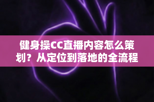 健身操CC直播内容怎么策划？从定位到落地的全流程实操指南