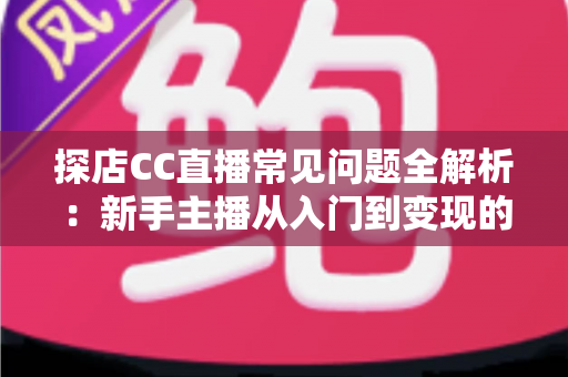 探店CC直播常见问题全解析:新手主播从入门到变现的必备指南 探店CC直播常见问题全解析:新手主播从入门到变现的必备指南