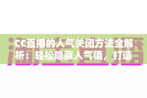 CC直播的人气关闭方法全解析：轻松隐藏人气值，打造更专注的直播体验