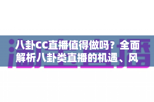 八卦CC直播值得做吗？全面解析八卦类直播的机遇、风险与变现前景