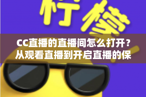 CC直播的直播间怎么打开?从观看直播到开启直播的保姆级教程 CC直播的直播间怎么打开?从观看直播到开启直播的保姆级教程