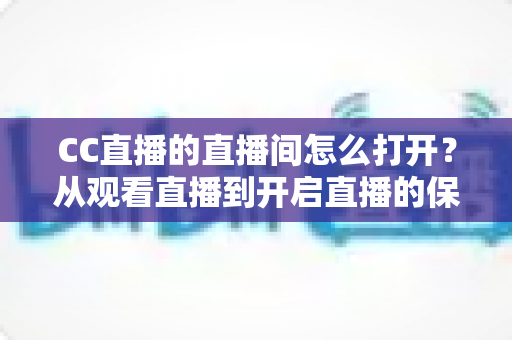 CC直播的直播间怎么打开?从观看直播到开启直播的保姆级教程 CC直播的直播间怎么打开?从观看直播到开启直播的保姆级教程