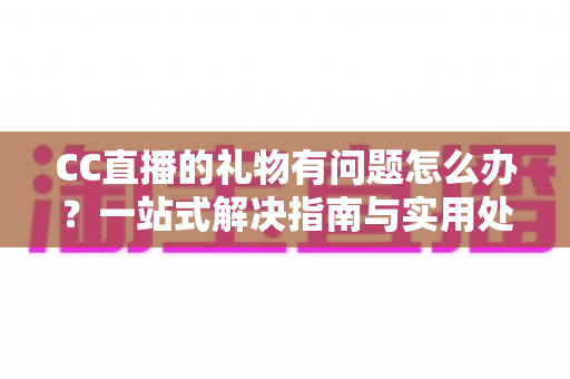 CC直播的礼物有问题怎么办?一站式解决指南与实用处理技巧全解析 CC直播的礼物有问题怎么办?一站式解决指南与实用处理技巧全解析