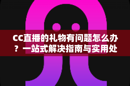 CC直播的礼物有问题怎么办?一站式解决指南与实用处理技巧全解析 CC直播的礼物有问题怎么办?一站式解决指南与实用处理技巧全解析