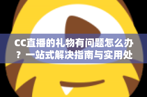 CC直播的礼物有问题怎么办？一站式解决指南与实用处理技巧全解析