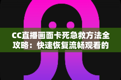 CC直播画面卡死急救方法全攻略:快速恢复流畅观看的实用指南 CC直播画面卡死急救方法全攻略:快速恢复流畅观看的实用指南
