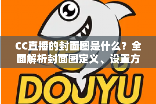 CC直播的封面图是什么？全面解析封面图定义、设置方法与优化技巧