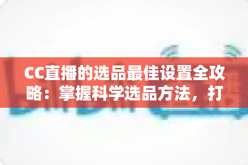 CC直播的选品最佳设置全攻略:掌握科学选品方法,打造高转化直播间 CC直播的选品最佳设置全攻略:掌握科学选品方法,打造高转化直播间