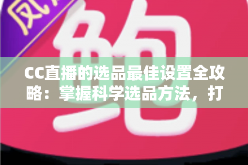 CC直播的选品最佳设置全攻略:掌握科学选品方法,打造高转化直播间 CC直播的选品最佳设置全攻略:掌握科学选品方法,打造高转化直播间