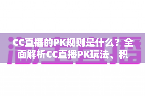 CC直播的PK规则是什么？全面解析CC直播PK玩法、积分机制与参与技巧