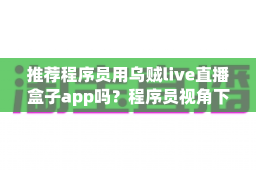 推荐程序员用乌贼live直播盒子app吗?程序员视角下的直播盒子深度解析与理性选择指南 推荐程序员用乌贼live直播盒子app吗?程序员视角下的直播盒子深度解析与理性选择指南