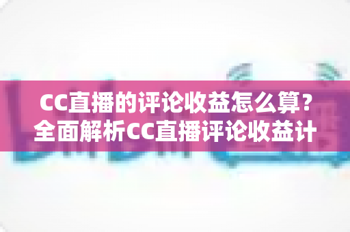 CC直播的评论收益怎么算?全面解析CC直播评论收益计算规则与提升技巧 CC直播的评论收益怎么算?全面解析CC直播评论收益计算规则与提升技巧
