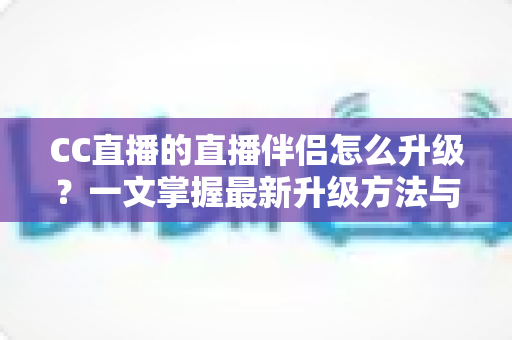 CC直播的直播伴侣怎么升级?一文掌握最新升级方法与实用技巧 CC直播的直播伴侣怎么升级?一文掌握最新升级方法与实用技巧