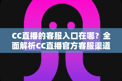 CC直播的客服入口在哪?全面解析CC直播官方客服渠道与高效解决问题的实用指南 CC直播的客服入口在哪?全面解析CC直播官方客服渠道与高效解决问题的实用指南