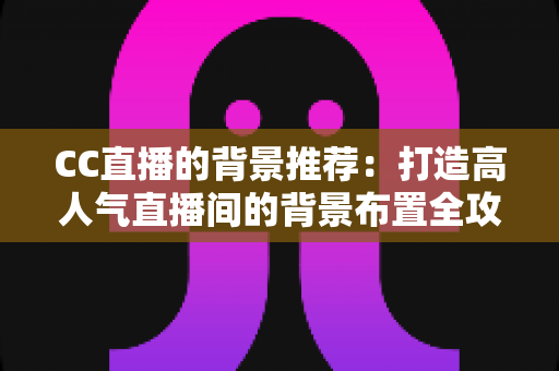 CC直播的背景推荐:打造高人气直播间的背景布置全攻略 CC直播的背景推荐:打造高人气直播间的背景布置全攻略