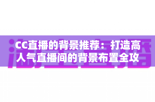 CC直播的背景推荐:打造高人气直播间的背景布置全攻略 CC直播的背景推荐:打造高人气直播间的背景布置全攻略