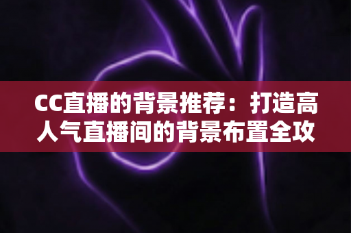 CC直播的背景推荐：打造高人气直播间的背景布置全攻略