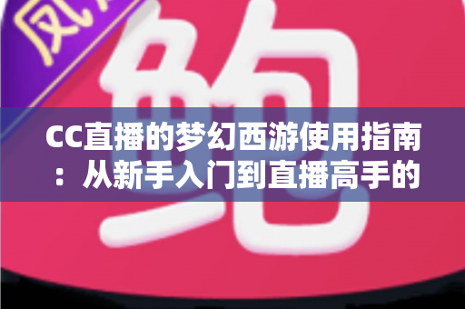 CC直播的梦幻西游使用指南:从新手入门到直播高手的全方位教程 CC直播的梦幻西游使用指南:从新手入门到直播高手的全方位教程