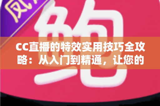 CC直播的特效实用技巧全攻略：从入门到精通，让您的直播间人气倍增